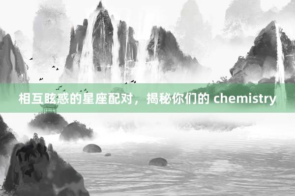 相互眩惑的星座配对，揭秘你们的 chemistry