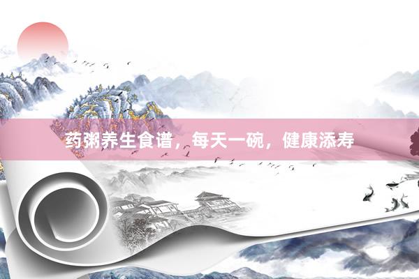 药粥养生食谱，每天一碗，健康添寿