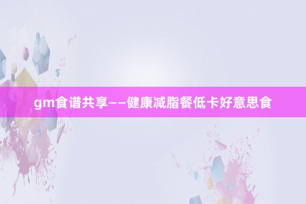 gm食谱共享——健康减脂餐低卡好意思食