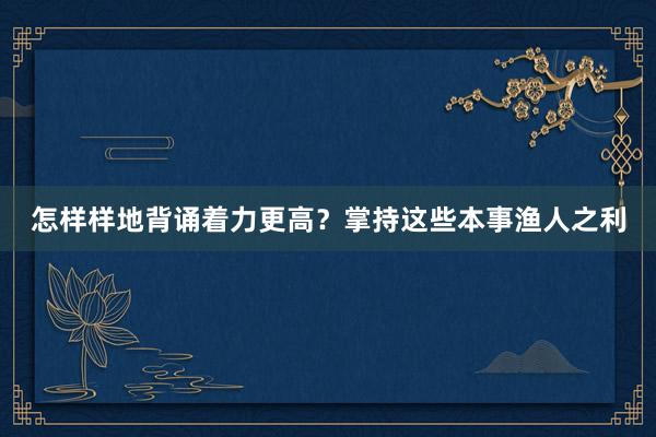 怎样样地背诵着力更高？掌持这些本事渔人之利