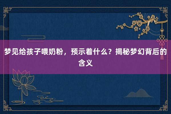 梦见给孩子喂奶粉，预示着什么？揭秘梦幻背后的含义