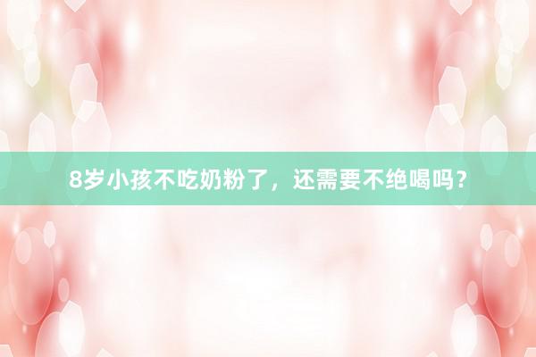 8岁小孩不吃奶粉了，还需要不绝喝吗？