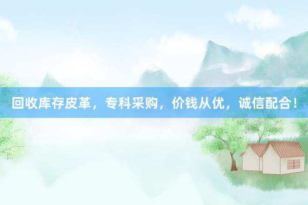 回收库存皮革，专科采购，价钱从优，诚信配合！