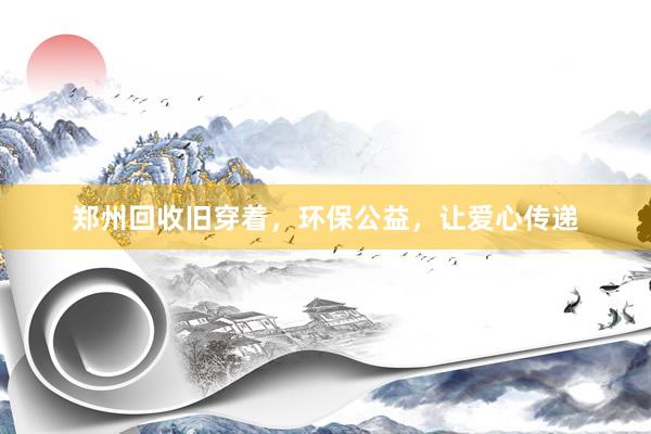 郑州回收旧穿着，环保公益，让爱心传递