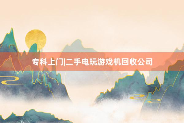专科上门|二手电玩游戏机回收公司