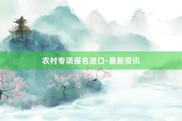 农村专项报名进口-最新资讯