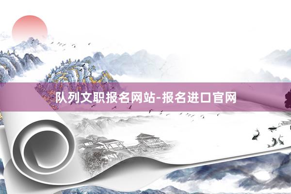 队列文职报名网站-报名进口官网