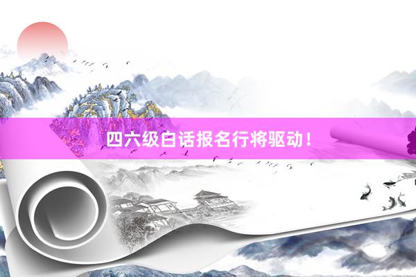 四六级白话报名行将驱动！