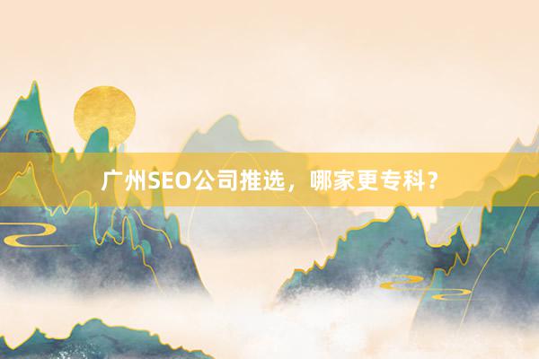 广州SEO公司推选，哪家更专科？
