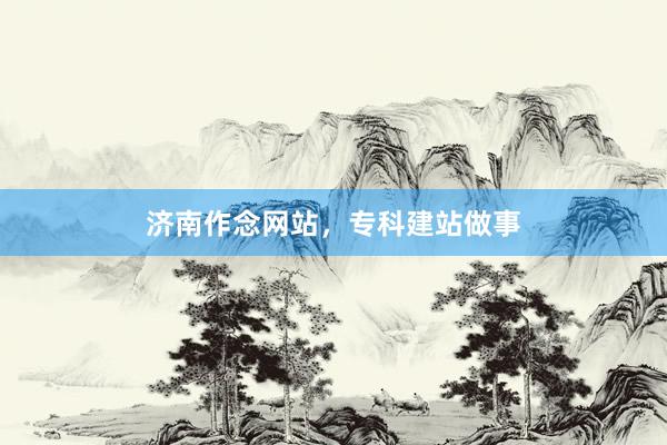 济南作念网站，专科建站做事