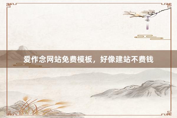 爱作念网站免费模板，好像建站不费钱