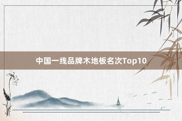 中国一线品牌木地板名次Top10