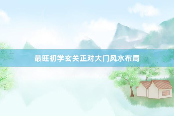 最旺初学玄关正对大门风水布局