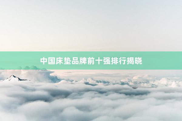 中国床垫品牌前十强排行揭晓