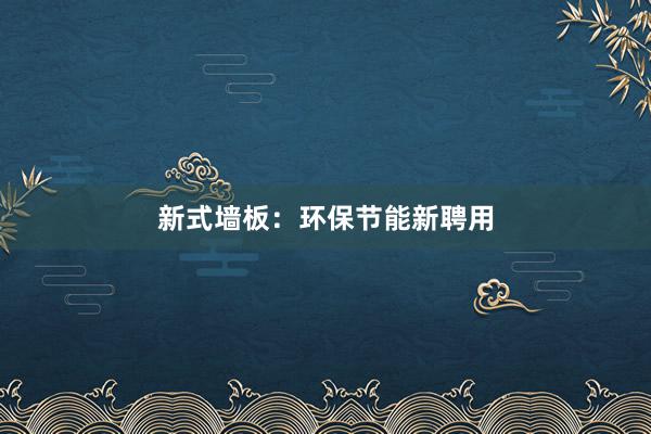 新式墙板：环保节能新聘用