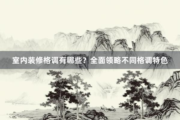 室内装修格调有哪些？全面领略不同格调特色