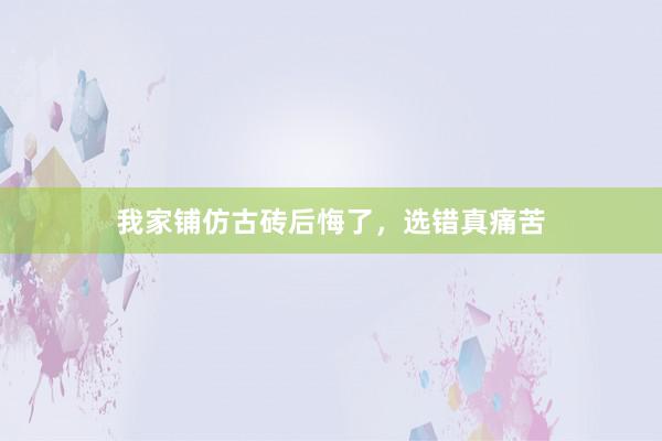 我家铺仿古砖后悔了，选错真痛苦
