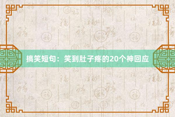 搞笑短句：笑到肚子疼的20个神回应