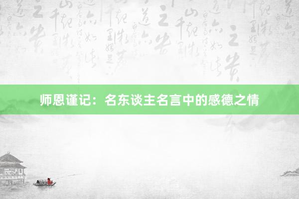 师恩谨记：名东谈主名言中的感德之情