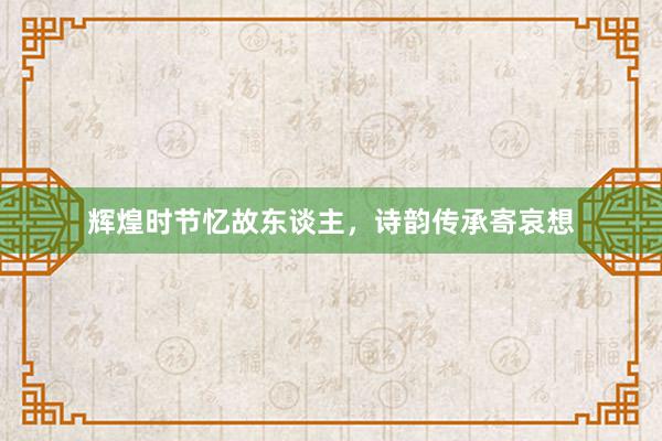 辉煌时节忆故东谈主，诗韵传承寄哀想