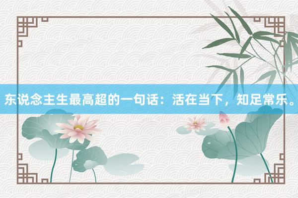 东说念主生最高超的一句话：活在当下，知足常乐。