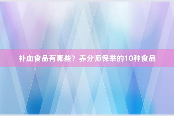 补血食品有哪些？养分师保举的10种食品